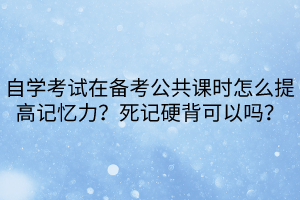 自学考试在备考公共课时怎么提高记忆力？死记硬背可以吗？