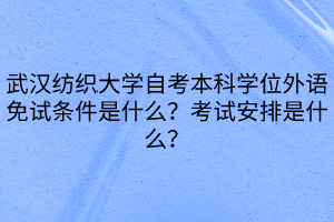 武汉纺织大学自考本科学位外语免试条件是什么？考试安排是什么？