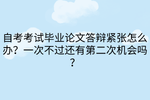 自考考试毕业论文答辩紧张怎么办？一次不过还有第二次机会吗？