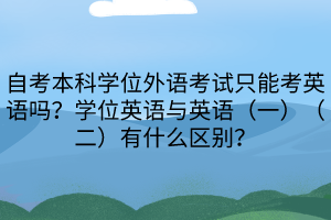 自考本科学位外语考试只能考英语吗？学位英语与英语（一）（二）有什么区别？