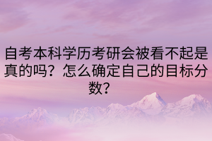 自考本科学历考研会被看不起是真的吗？怎么确定自己的目标分数？