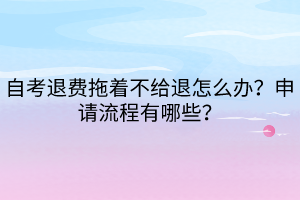 自考退费拖着不给退怎么办？申请流程有哪些？