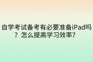 自学考试备考有必要准备iPad吗？怎么提高学习效率？