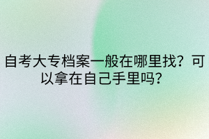 自考大专档案一般在哪里找？可以拿在自己手里吗？