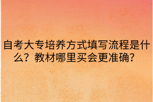 自考大专培养方式填写流程是什么？教材哪里买会更准确？