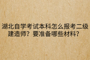 湖北自学考试本科怎么报考二级建造师？要准备哪些材料？