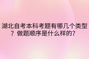 湖北自考本科考题有哪几个类型？做题顺序是什么样的？