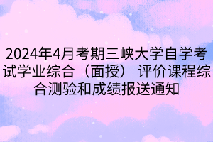 2024年4月考期三峡大学自学考试学业综合（面授） 评价课程综合测验和成绩报送通知