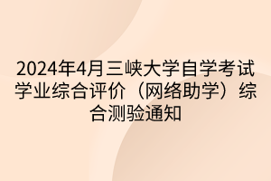 2024年4月三峡大学自学考试学业综合评价（网络助学）综合测验通知