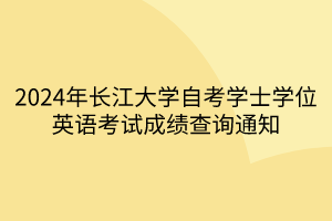 2024年长江大学自考学士学位英语考试成绩查询通知