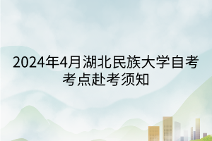 2024年4月湖北民族大学自考考点赴考须知