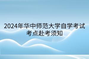 2024年华中师范大学自学考试考点赴考须知