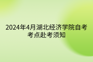 2024年4月湖北经济学院自考考点赴考须知