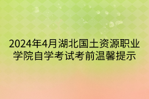 2024年4月湖北国土资源职业学院自学考试考前温馨提示