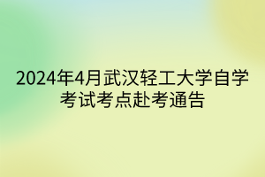 2024年4月武汉轻工大学自学考试考点赴考通告