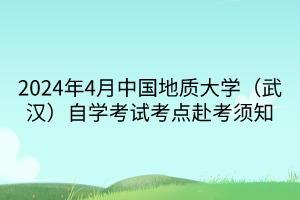 2024年4月中国地质大学（武汉）自学考试考点赴考须知