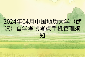 2024年04月中国地质大学（武汉）自学考试考点手机管理须知