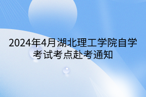 2024年4月湖北理工学院自学考试考点赴考通知