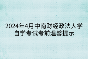 2024年4月中南财经政法大学自学考试考前温馨提示