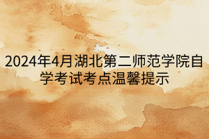 2024年4月湖北第二师范学院自学考试考点温馨提示