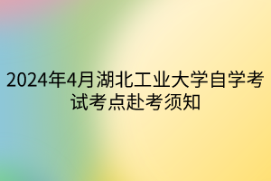 2024年4月湖北工业大学自学考试考点赴考须知