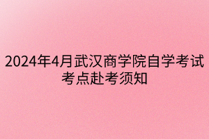 2024年4月武汉商学院自学考试考点赴考须知