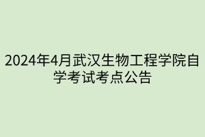 2024年4月武汉生物工程学院自学考试考点公告