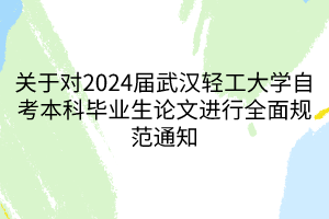 关于对2024届武汉轻工大学自考本科毕业生论文进行全面规范通知