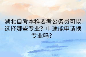 湖北自考本科要考公务员可以选择哪些专业？中途能申请换专业吗？