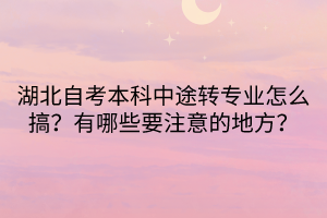 湖北自考本科中途转专业怎么搞？有哪些要注意的地方？