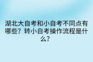 湖北大自考和小自考不同点有哪些？转小自考操作流程是什么？