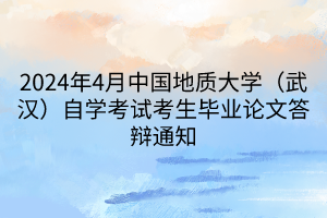 2024年4月中国地质大学（武汉）自学考试考生毕业论文答辩通知