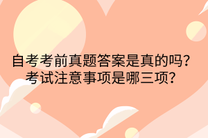 自考考前真题答案是真的吗？考试注意事项是哪三项？