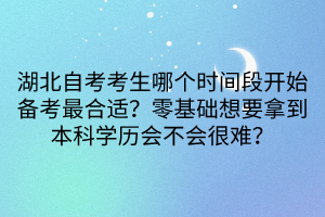 湖北自考考生哪个时间段开始备考最合适？零基础想要拿到本科学历会不会很难？