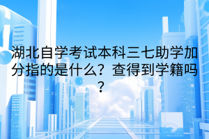 湖北自学考试本科三七助学加分指的是什么？查得到学籍吗？