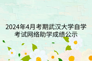 2024年4月考期武汉大学自学考试网络助学成绩公示