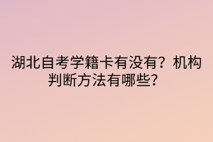 湖北自考学籍卡有没有？机构判断方法有哪些？