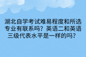 湖北自学考试难易程度和所选专业有联系吗？英语二和英语三级代表水平是一样的吗？