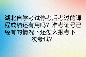 湖北自学考试停考后考过的课程成绩还有用吗？准考证号已经有的情况下还怎么报考下一次考试？