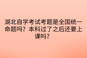 湖北自学考试考题是全国统一命题吗？本科过了之后还要上课吗？