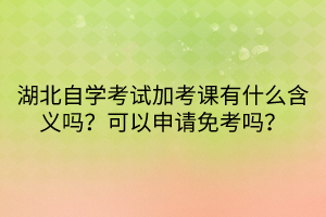 湖北自学考试加考课有什么含义吗？可以申请免考吗？