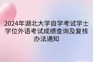 2024年湖北大学自学考试学士学位外语考试成绩查询及复核办法通知