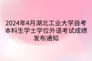 2024年4月湖北工业大学自考本科生学士学位外语考试成绩发布通知