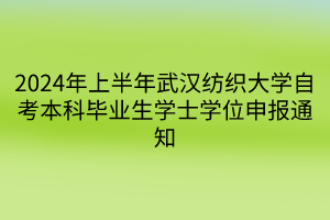 2024年上半年武汉纺织大学自考本科毕业生学士学位申报通知