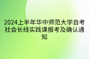 2024上半年华中师范大学自考社会长线实践课报考及确认通知