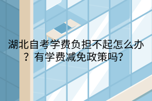 湖北自考学费负担不起怎么办？有学费减免政策吗？