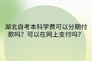 湖北自考本科学费可以分期付款吗？可以在网上支付吗？