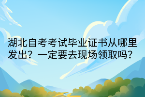 湖北自考考试毕业证书从哪里发出？一定要去现场领取吗？