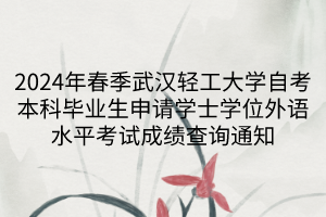 2024年春季武汉轻工大学自考本科毕业生申请学士学位外语水平考试成绩查询通知