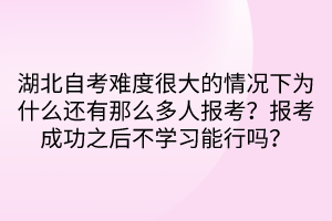 湖北自考难度很大的情况下为什么还有那么多人报考？报考成功之后不学习能行吗？